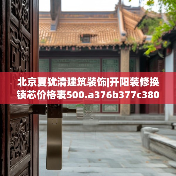 北京夏犹清建筑装饰|开阳装修换锁芯价格表500.a376b377c380fgy.387xczxv