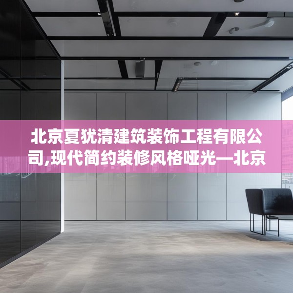 北京夏犹清建筑装饰工程有限公司,现代简约装修风格哑光—北京夏犹清建筑装饰工程有限公司312.a188b189c192fgy.199dsfds