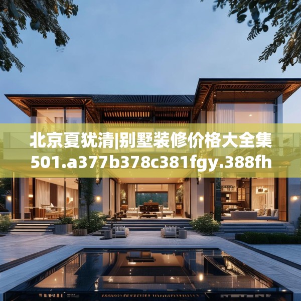 北京夏犹清|别墅装修价格大全集501.a377b378c381fgy.388fhsg
