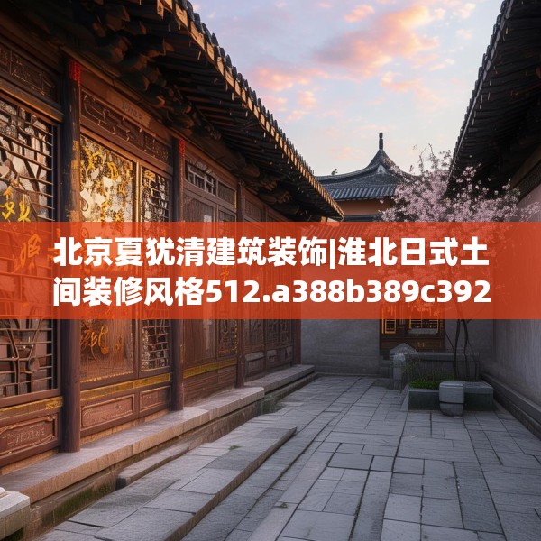 北京夏犹清建筑装饰|淮北日式土间装修风格512.a388b389c392fgy.399wew