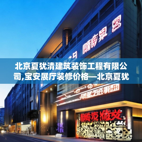 北京夏犹清建筑装饰工程有限公司,宝安展厅装修价格—北京夏犹清建筑装饰工程有限公司248.a124b125c128fgy.135xczxv