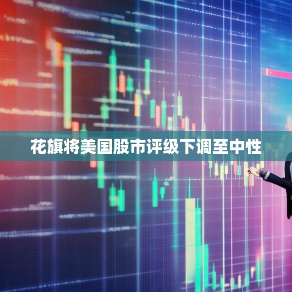 花旗将美国股市评级下调至中性