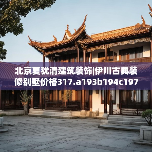 北京夏犹清建筑装饰|伊川古典装修别墅价格317.a193b194c197fgy.204cvcx