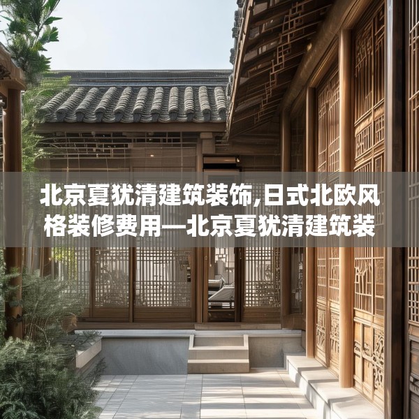 北京夏犹清建筑装饰,日式北欧风格装修费用—北京夏犹清建筑装饰403.a279b280c283fgy.290fdsfds