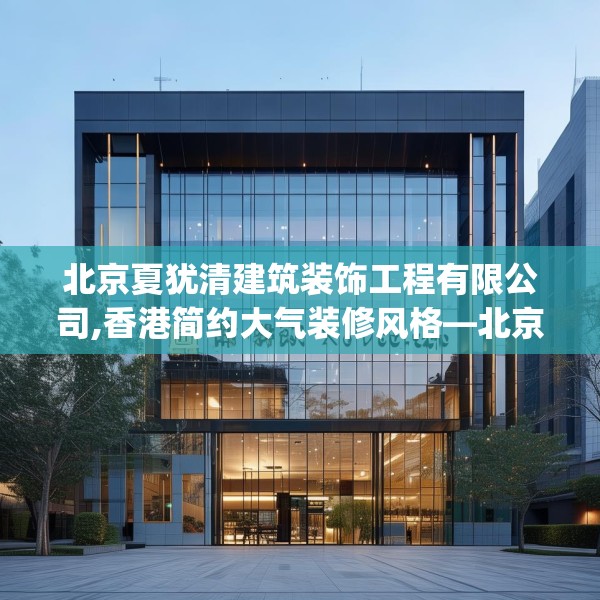 北京夏犹清建筑装饰工程有限公司,香港简约大气装修风格—北京夏犹清建筑装饰工程有限公司472.a348b349c352fgy.359htyj