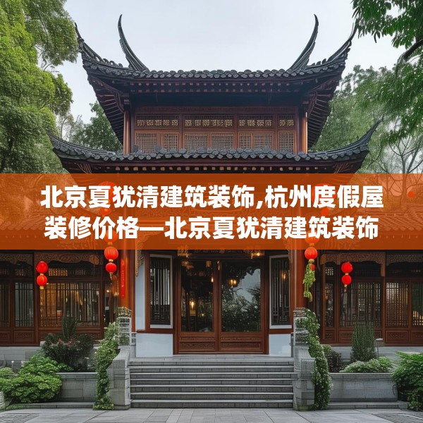 北京夏犹清建筑装饰,杭州度假屋装修价格—北京夏犹清建筑装饰439.a315b316c319fgy.326fdsfds