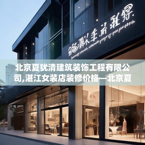 北京夏犹清建筑装饰工程有限公司,湛江女装店装修价格—北京夏犹清建筑装饰工程有限公司388.a264b265c268fgy.275sdA