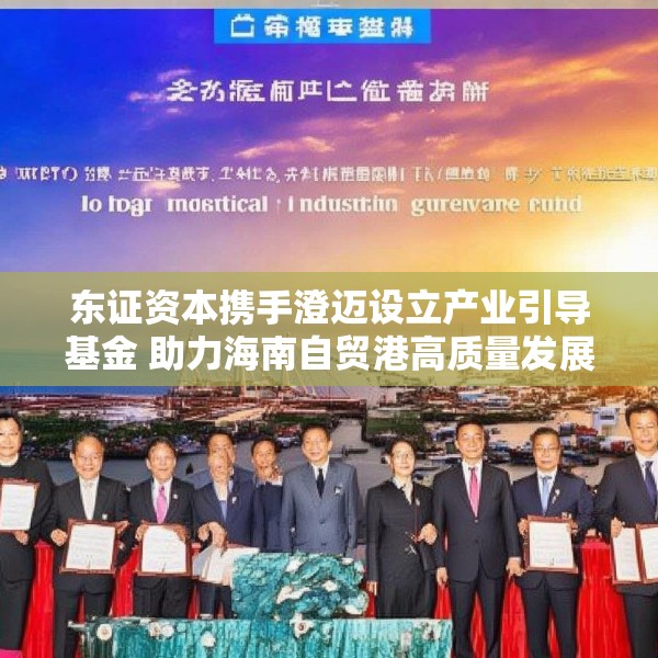 东证资本携手澄迈设立产业引导基金 助力海南自贸港高质量发展