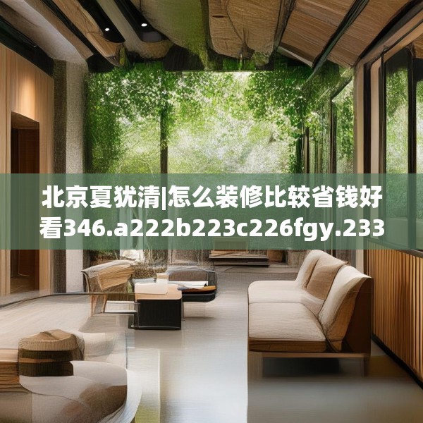北京夏犹清|怎么装修比较省钱好看346.a222b223c226fgy.233htyj