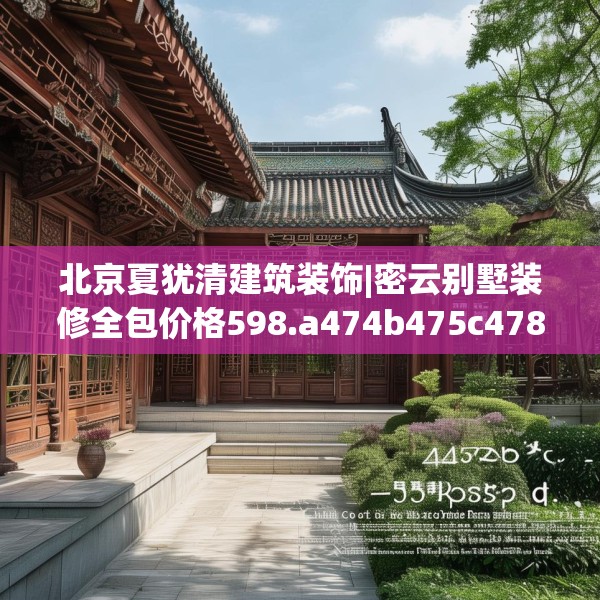 北京夏犹清建筑装饰|密云别墅装修全包价格598.a474b475c478fgy.485htyj