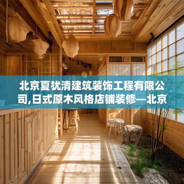 北京夏犹清建筑装饰工程有限公司,日式原木风格店铺装修—北京夏犹清建筑装饰工程有限公司487.a363b364c367fgy.374jhhj