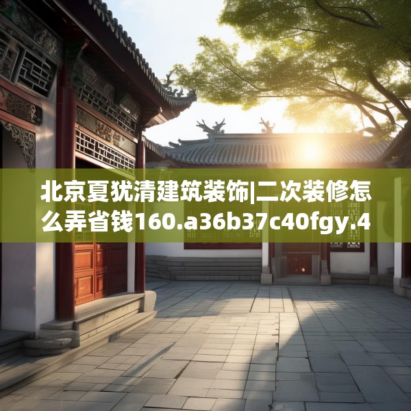 北京夏犹清建筑装饰|二次装修怎么弄省钱160.a36b37c40fgy.47dewqe