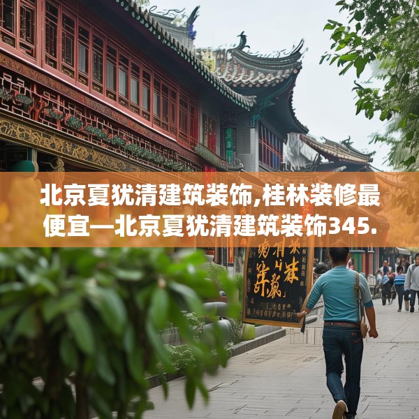 北京夏犹清建筑装饰,桂林装修最便宜—北京夏犹清建筑装饰345.a221b222c225fgy.232uyk