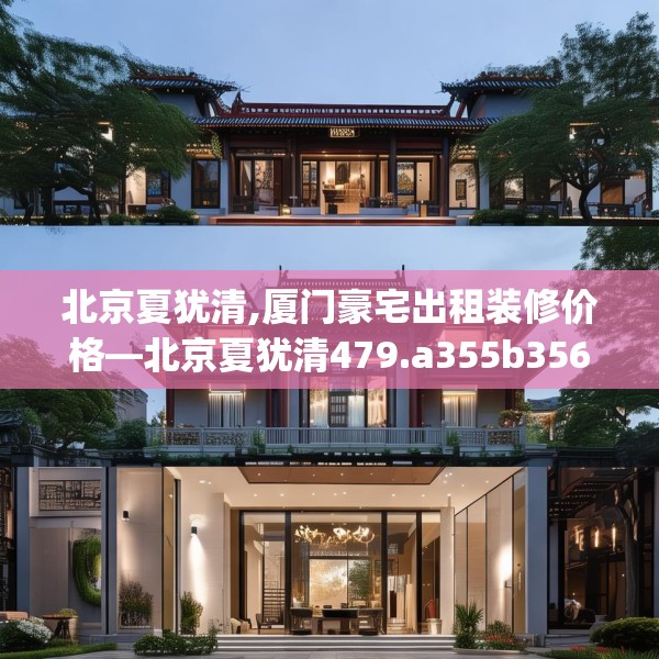 北京夏犹清,厦门豪宅出租装修价格—北京夏犹清479.a355b356c359fgy.366cvcx