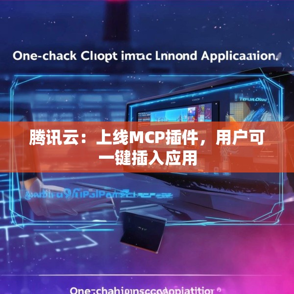 腾讯云：上线MCP插件，用户可一键插入应用