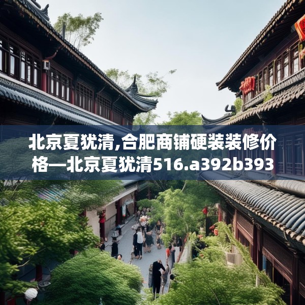 北京夏犹清,合肥商铺硬装装修价格—北京夏犹清516.a392b393c396fgy.403lkjl