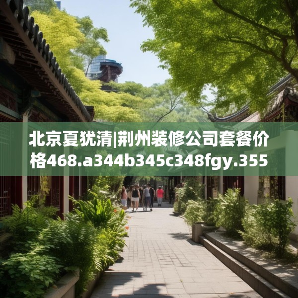 北京夏犹清|荆州装修公司套餐价格468.a344b345c348fgy.355nbn