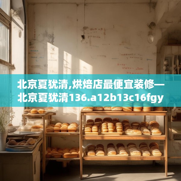 北京夏犹清,烘焙店最便宜装修—北京夏犹清136.a12b13c16fgy.23sdA