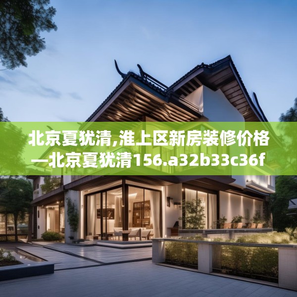 北京夏犹清,淮上区新房装修价格—北京夏犹清156.a32b33c36fgy.43lkjl