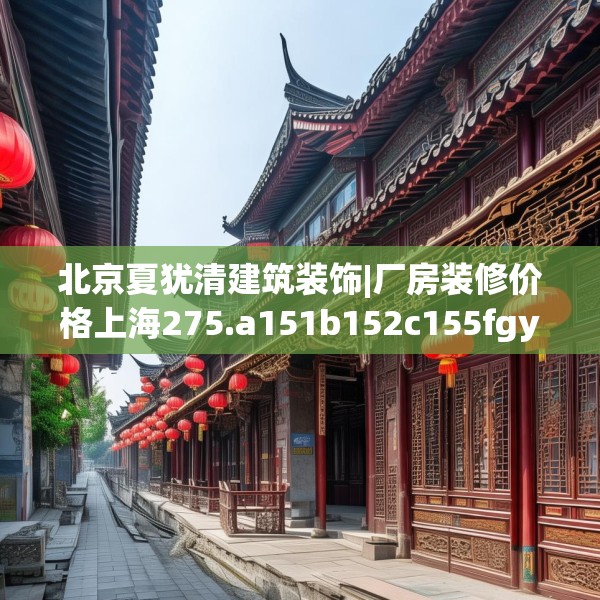 北京夏犹清建筑装饰|厂房装修价格上海275.a151b152c155fgy.162fds