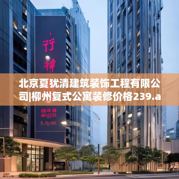 北京夏犹清建筑装饰工程有限公司|柳州复式公寓装修价格239.a115b116c119fgy.126fds