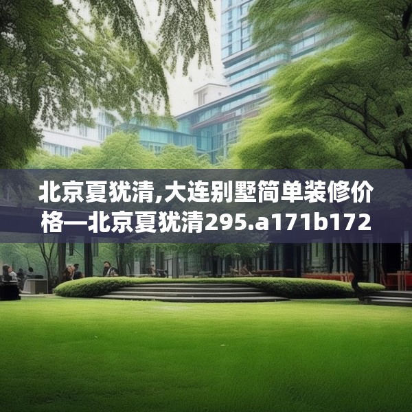 北京夏犹清,大连别墅简单装修价格—北京夏犹清295.a171b172c175fgy.182fdsfds