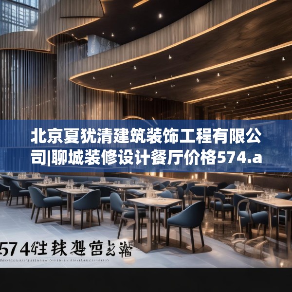 北京夏犹清建筑装饰工程有限公司|聊城装修设计餐厅价格574.a450b451c454fgy.461dewqe