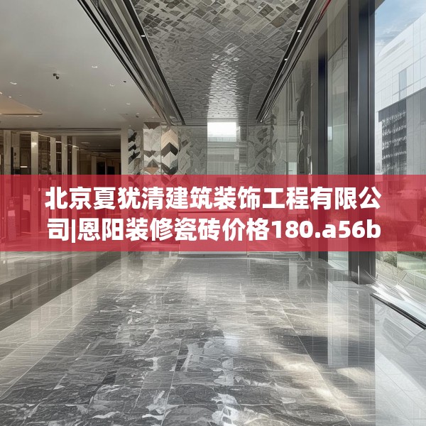北京夏犹清建筑装饰工程有限公司|恩阳装修瓷砖价格180.a56b57c60fgy.67nbn
