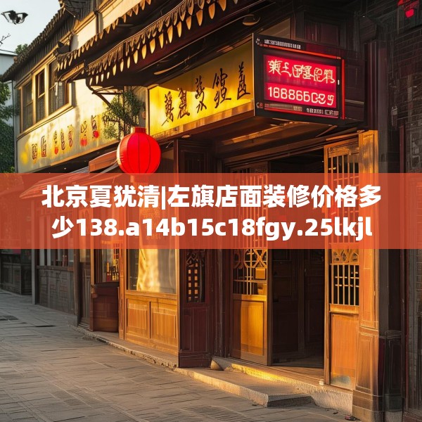 北京夏犹清|左旗店面装修价格多少138.a14b15c18fgy.25lkjl