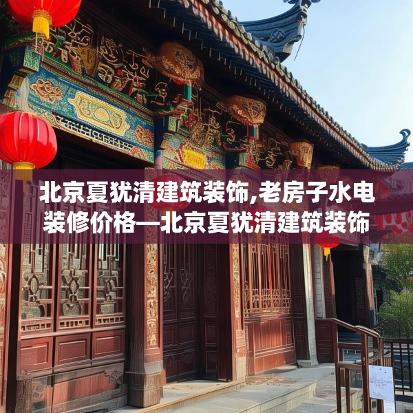 北京夏犹清建筑装饰,老房子水电装修价格—北京夏犹清建筑装饰311.a187b188c191fgy.198fds