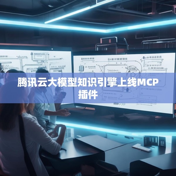 腾讯云大模型知识引擎上线MCP插件