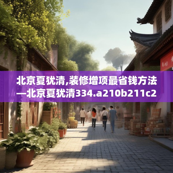 北京夏犹清,装修增项最省钱方法—北京夏犹清334.a210b211c214fgy.221sdA