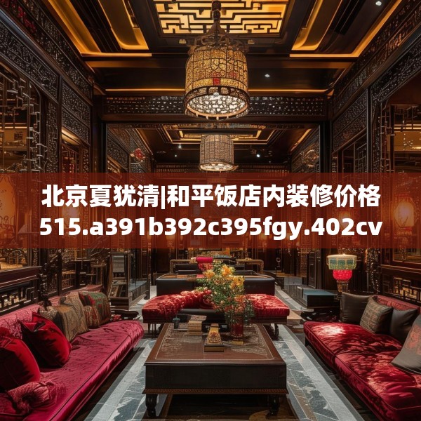 北京夏犹清|和平饭店内装修价格515.a391b392c395fgy.402cvcx