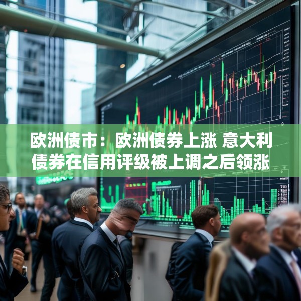 欧洲债市：欧洲债券上涨 意大利债券在信用评级被上调之后领涨