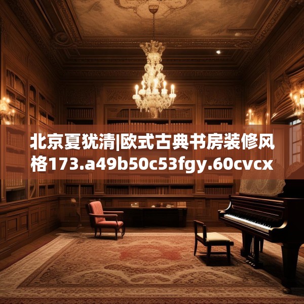 北京夏犹清|欧式古典书房装修风格173.a49b50c53fgy.60cvcx