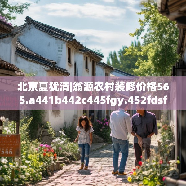 北京夏犹清|翁源农村装修价格565.a441b442c445fgy.452fdsfds