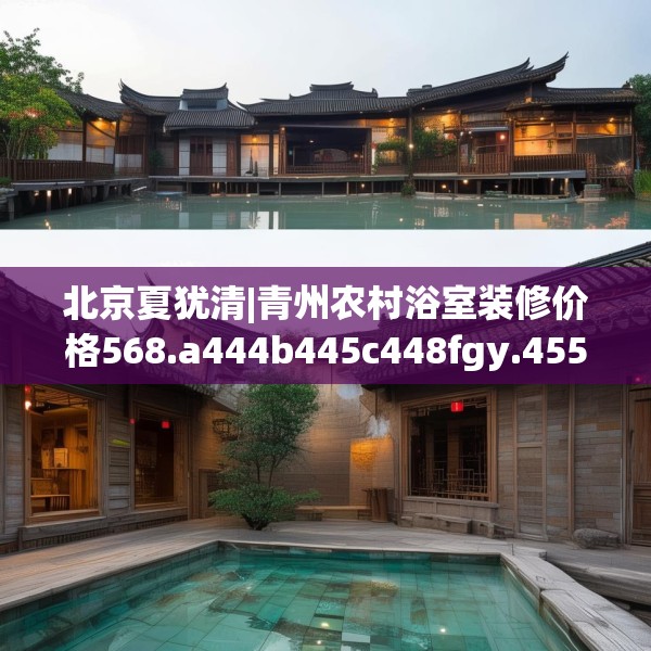 北京夏犹清|青州农村浴室装修价格568.a444b445c448fgy.455sdA