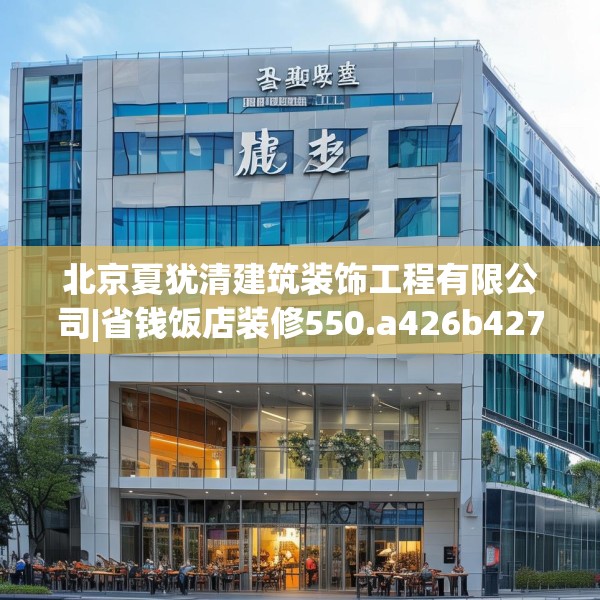 北京夏犹清建筑装饰工程有限公司|省钱饭店装修550.a426b427c430fgy.437sdA