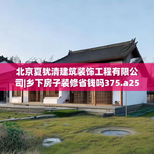 北京夏犹清建筑装饰工程有限公司|乡下房子装修省钱吗375.a251b252c255fgy.262fhsg