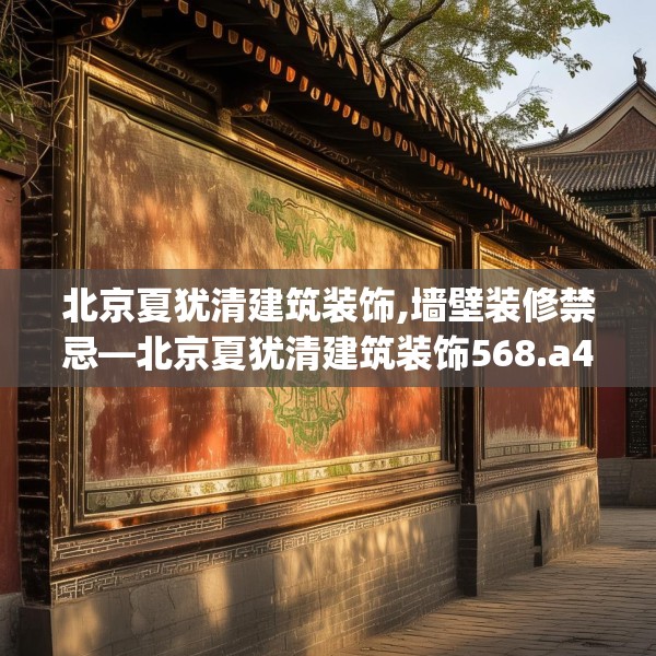 北京夏犹清建筑装饰,墙壁装修禁忌—北京夏犹清建筑装饰568.a444b445c448fgy.455sdA