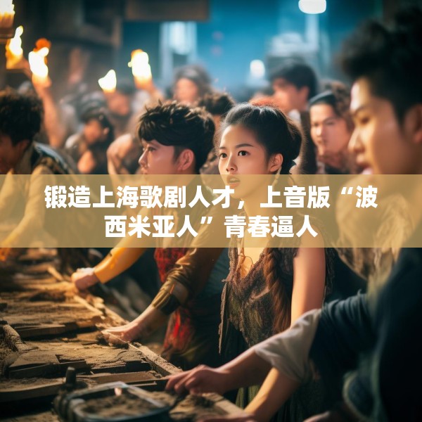 锻造上海歌剧人才，上音版“波西米亚人”青春逼人