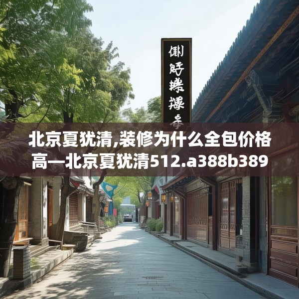 北京夏犹清,装修为什么全包价格高—北京夏犹清512.a388b389c392fgy.399wew