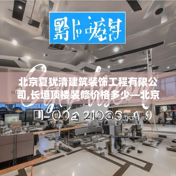 北京夏犹清建筑装饰工程有限公司,长垣顶楼装修价格多少—北京夏犹清建筑装饰工程有限公司327.a203b204c207fgy.214uyk