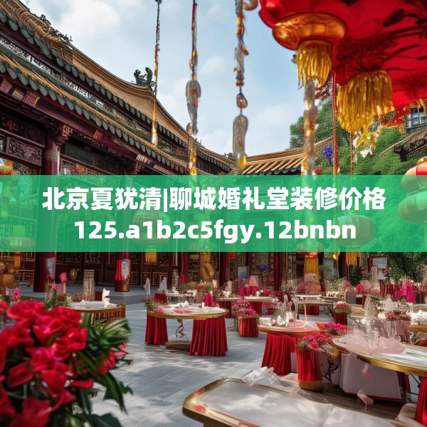 北京夏犹清|聊城婚礼堂装修价格125.a1b2c5fgy.12bnbn