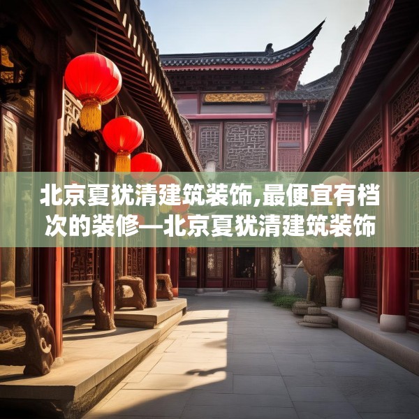 北京夏犹清建筑装饰,最便宜有档次的装修—北京夏犹清建筑装饰512.a388b389c392fgy.399wew