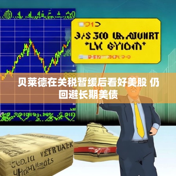 贝莱德在关税暂缓后看好美股 仍回避长期美债