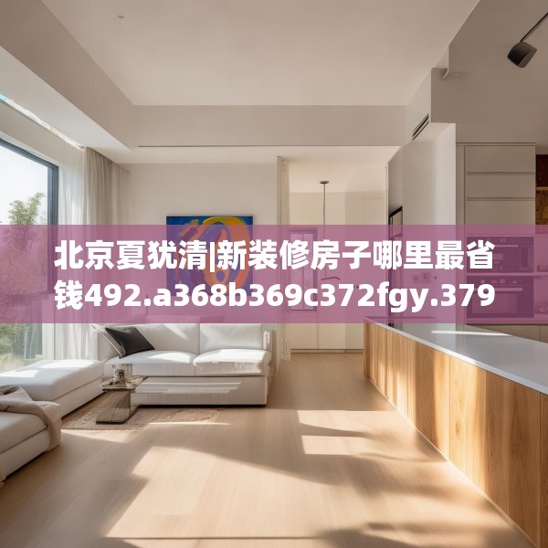 北京夏犹清|新装修房子哪里最省钱492.a368b369c372fgy.379dsfds
