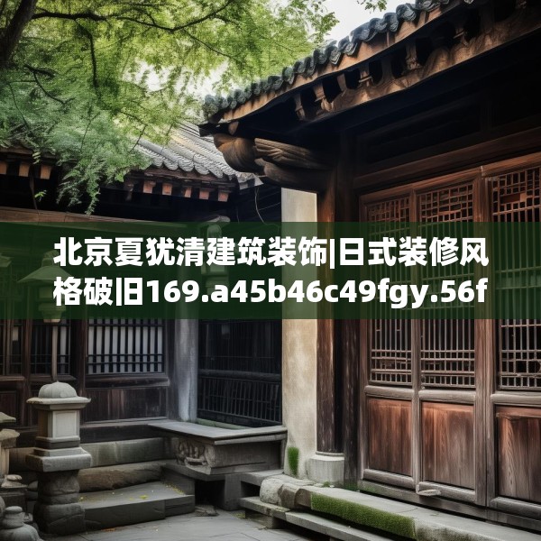 北京夏犹清建筑装饰|日式装修风格破旧169.a45b46c49fgy.56fdsfds