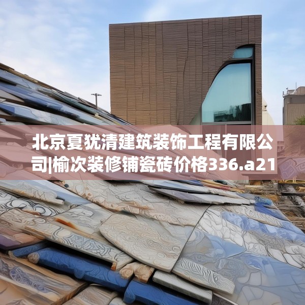 北京夏犹清建筑装饰工程有限公司|榆次装修铺瓷砖价格336.a212b213c216fgy.223lkjl