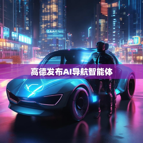 高德发布AI导航智能体